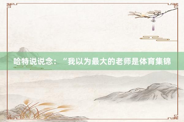 哈特说说念：“我以为最大的老师是体育集锦