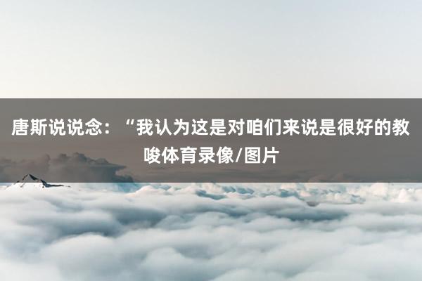 唐斯说说念：“我认为这是对咱们来说是很好的教唆体育录像/图片