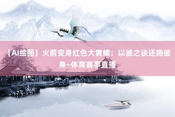 【AI绘图】火箭变身红色大黄蜂：以彼之谈还施彼身~体育赛事直播