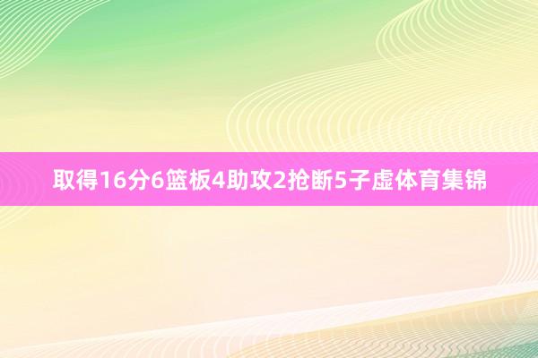 取得16分6篮板4助攻2抢断5子虚体育集锦