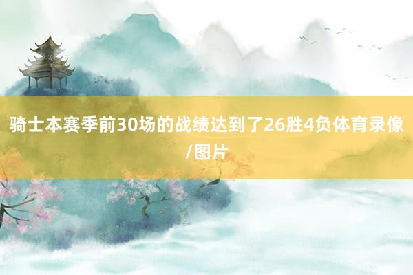 骑士本赛季前30场的战绩达到了26胜4负体育录像/图片