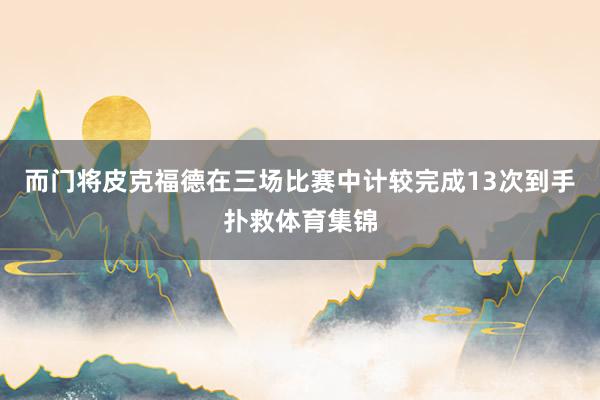 而门将皮克福德在三场比赛中计较完成13次到手扑救体育集锦