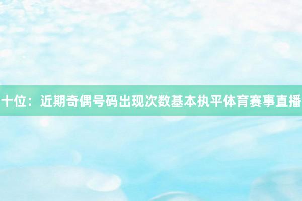 十位：近期奇偶号码出现次数基本执平体育赛事直播