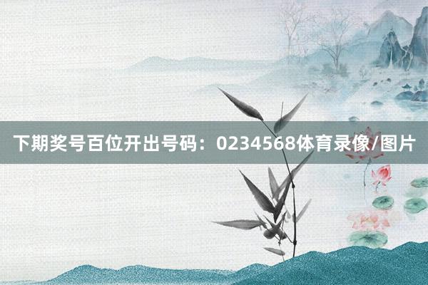 下期奖号百位开出号码：0234568体育录像/图片
