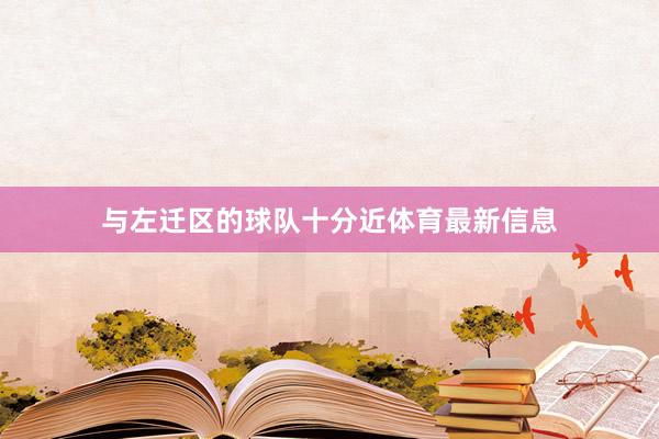 与左迁区的球队十分近体育最新信息