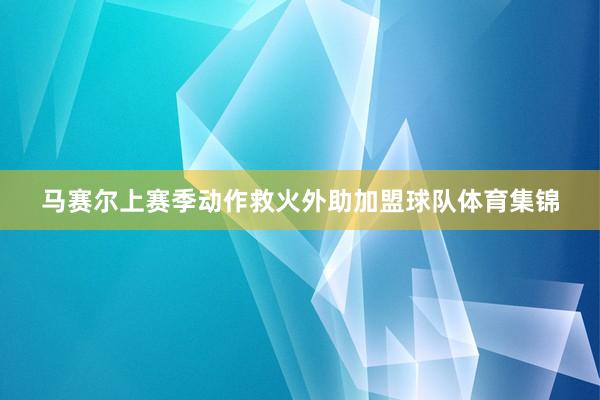 马赛尔上赛季动作救火外助加盟球队体育集锦