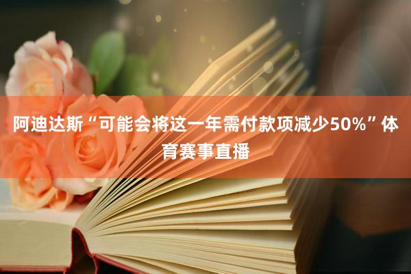 阿迪达斯“可能会将这一年需付款项减少50%”体育赛事直播