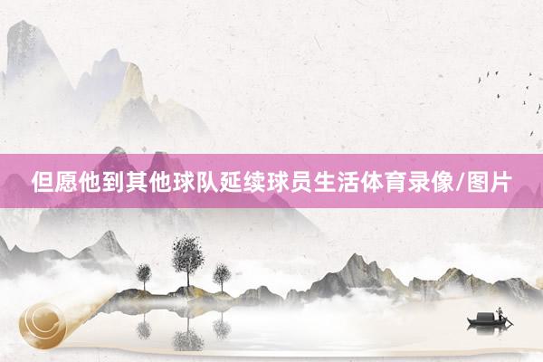 但愿他到其他球队延续球员生活体育录像/图片