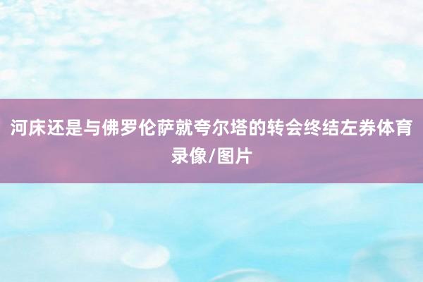 河床还是与佛罗伦萨就夸尔塔的转会终结左券体育录像/图片