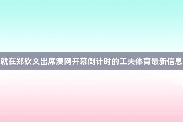 就在郑钦文出席澳网开幕倒计时的工夫体育最新信息