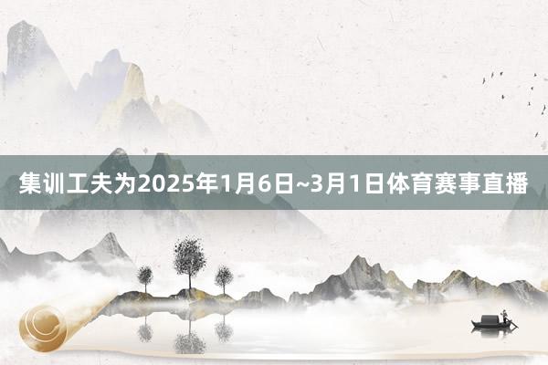 集训工夫为2025年1月6日~3月1日体育赛事直播