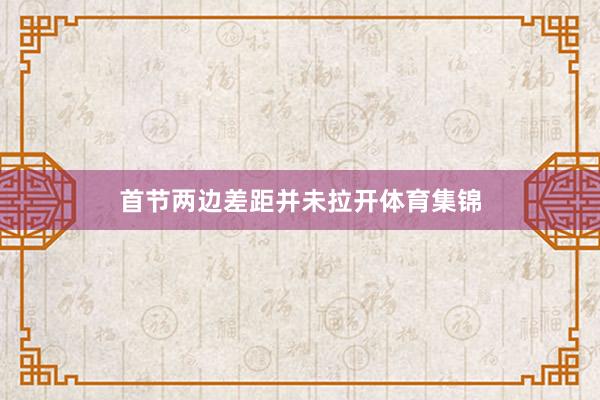 首节两边差距并未拉开体育集锦