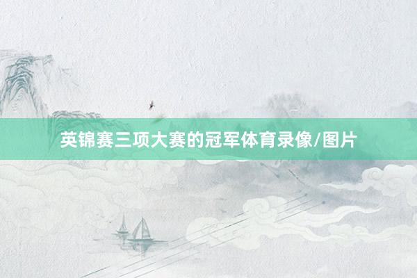 英锦赛三项大赛的冠军体育录像/图片