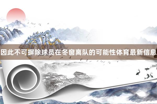 因此不可摒除球员在冬窗离队的可能性体育最新信息