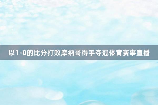 以1-0的比分打败摩纳哥得手夺冠体育赛事直播