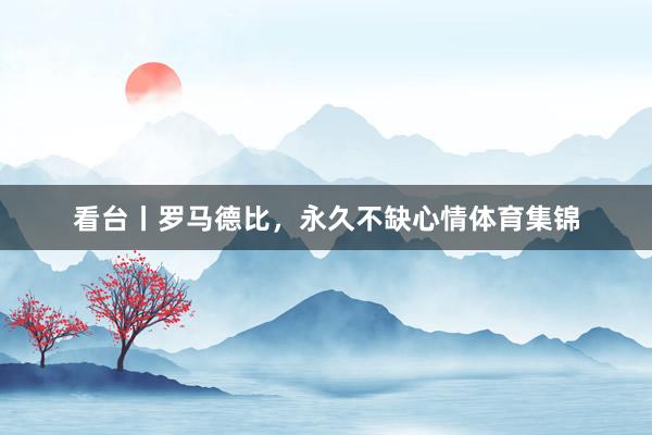 看台丨罗马德比，永久不缺心情体育集锦
