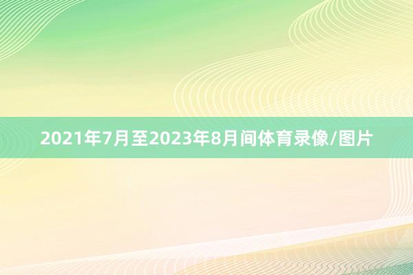 2021年7月至2023年8月间体育录像/图片