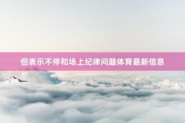 但表示不停和场上纪律问题体育最新信息