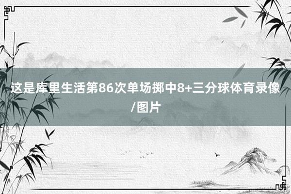 这是库里生活第86次单场掷中8+三分球体育录像/图片