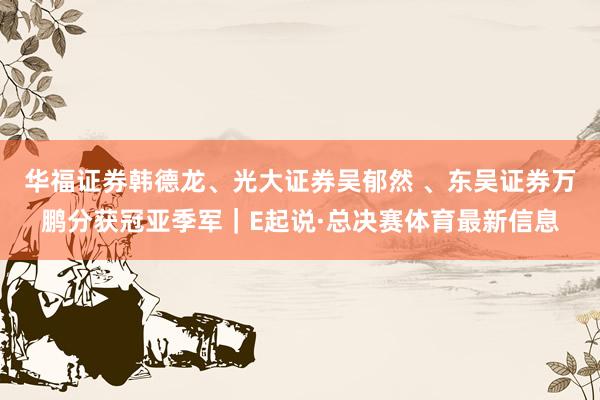 华福证券韩德龙、光大证券吴郁然 、东吴证券万鹏分获冠亚季军｜E起说·总决赛体育最新信息