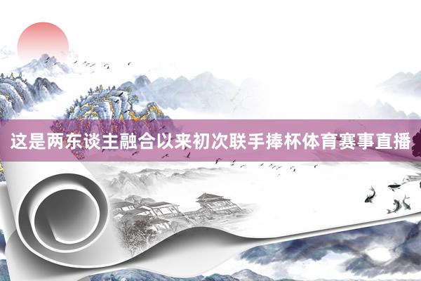 这是两东谈主融合以来初次联手捧杯体育赛事直播