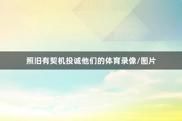 照旧有契机投诚他们的体育录像/图片