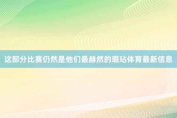 这部分比赛仍然是他们最赫然的瑕玷体育最新信息