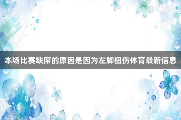 本场比赛缺席的原因是因为左脚扭伤体育最新信息