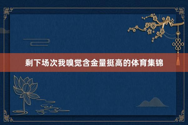 剩下场次我嗅觉含金量挺高的体育集锦