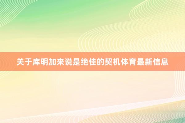 关于库明加来说是绝佳的契机体育最新信息