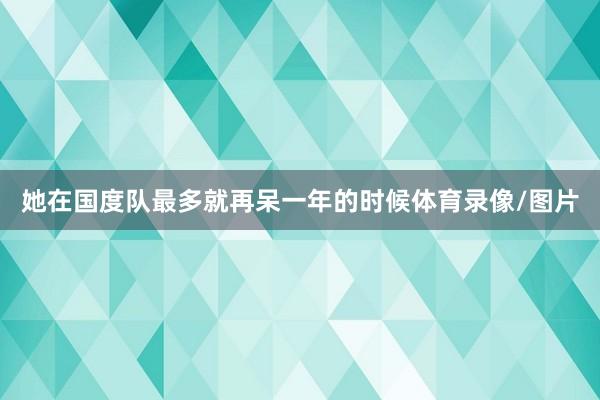 她在国度队最多就再呆一年的时候体育录像/图片