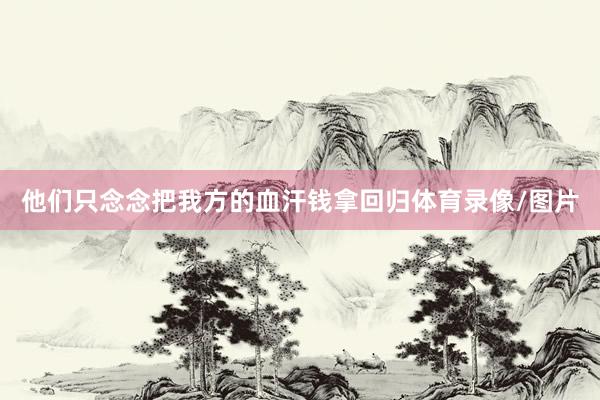 他们只念念把我方的血汗钱拿回归体育录像/图片