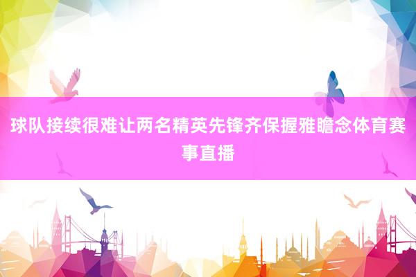 球队接续很难让两名精英先锋齐保握雅瞻念体育赛事直播