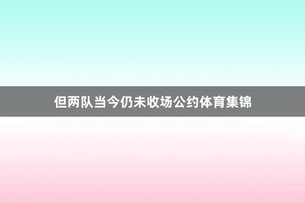 但两队当今仍未收场公约体育集锦