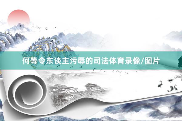 何等令东谈主污辱的司法体育录像/图片