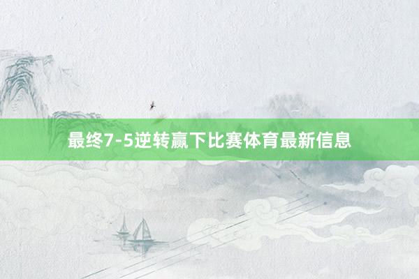 最终7-5逆转赢下比赛体育最新信息