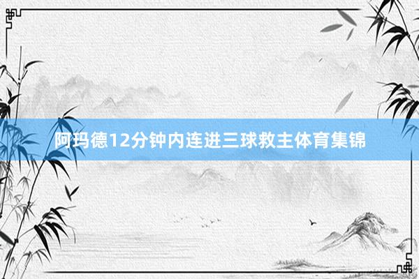 阿玛德12分钟内连进三球救主体育集锦