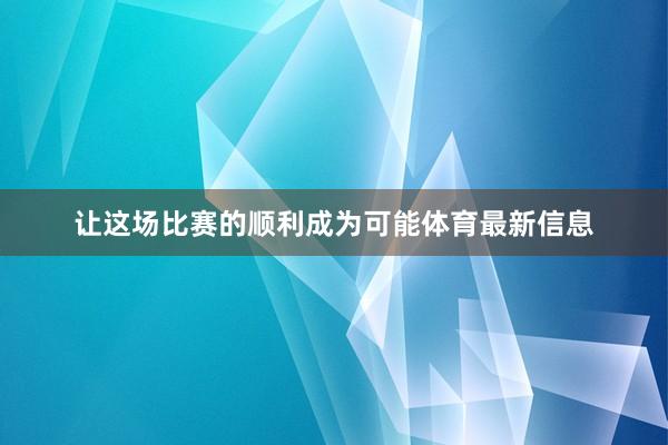让这场比赛的顺利成为可能体育最新信息