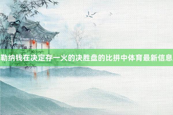 勒纳钱在决定存一火的决胜盘的比拼中体育最新信息