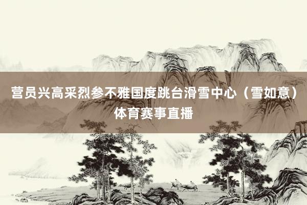 营员兴高采烈参不雅国度跳台滑雪中心（雪如意）体育赛事直播