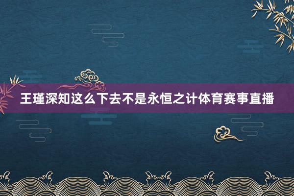 王瑾深知这么下去不是永恒之计体育赛事直播