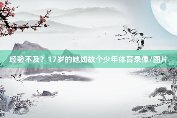 经验不及？17岁的她如故个少年体育录像/图片