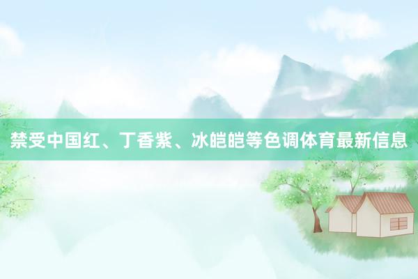 禁受中国红、丁香紫、冰皑皑等色调体育最新信息