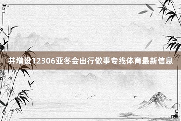 并增设12306亚冬会出行做事专线体育最新信息