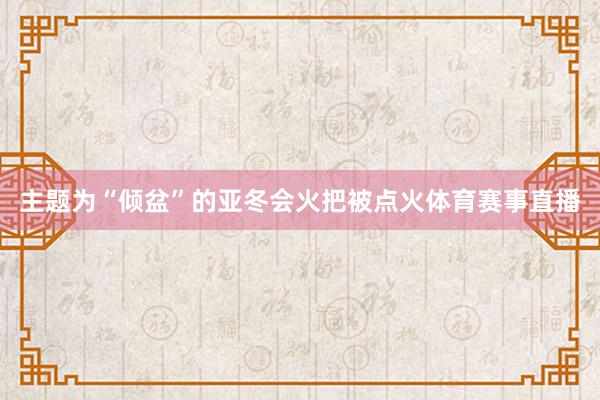 主题为“倾盆”的亚冬会火把被点火体育赛事直播
