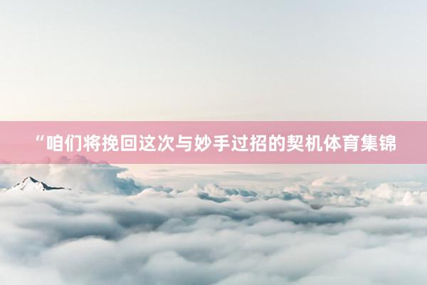 “咱们将挽回这次与妙手过招的契机体育集锦