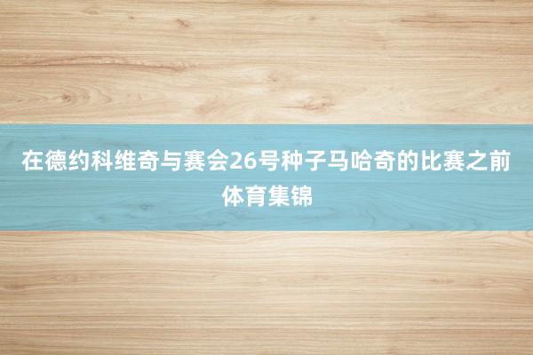 在德约科维奇与赛会26号种子马哈奇的比赛之前体育集锦