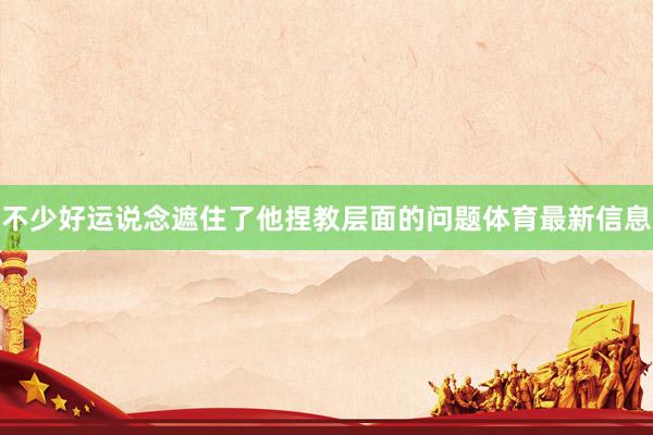 不少好运说念遮住了他捏教层面的问题体育最新信息