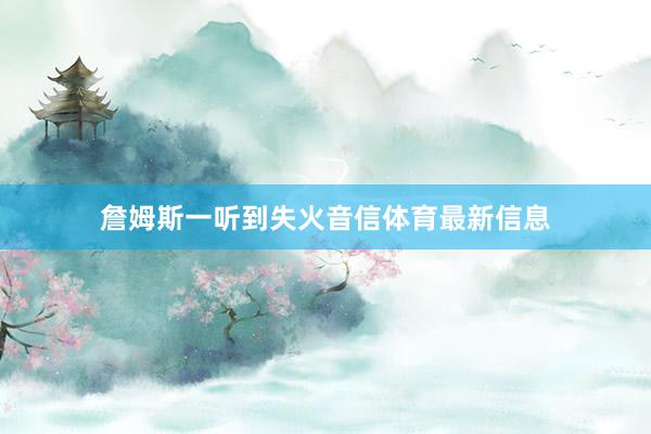詹姆斯一听到失火音信体育最新信息
