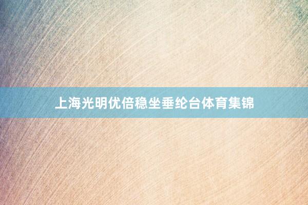 上海光明优倍稳坐垂纶台体育集锦